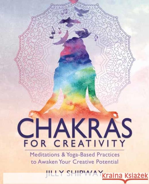 Chakras for Creativity: Meditations & Yoga-Based Practices to Awaken Your Creative Potential Jilly Shipway 9780738772783