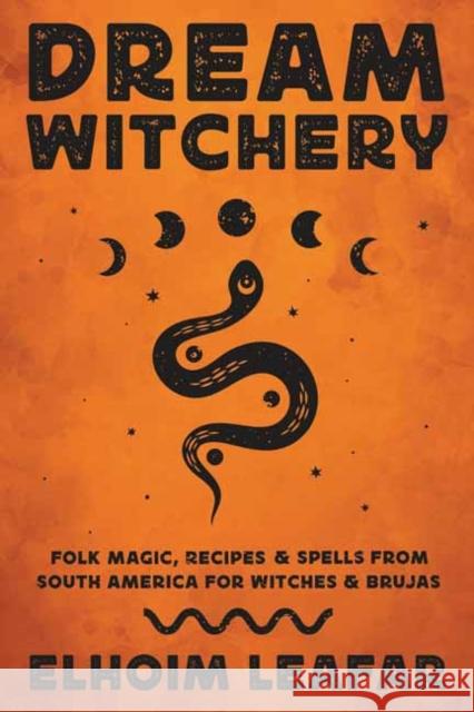 Dream Witchery: Folk Magic, Recipes, & Spells from South America for Witches & Brujas Elhoim Leafar 9780738774756 Llewellyn Publications