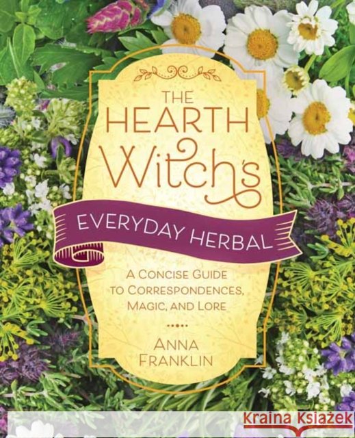Hearth Witch's Everyday Herbal,The: A Concise Guide to Correspondences, Magic, and Lore Anna Franklin 9780738775357