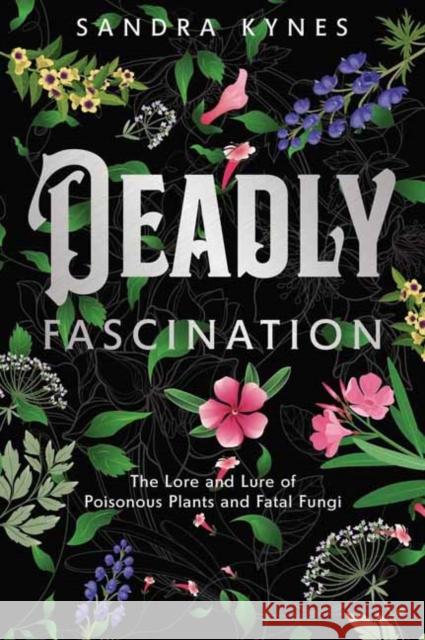 Deadly Fascination: The Lore and Lure of Poisonous Plants and Fatal Fungi Sandra Kynes 9780738778617 Llewellyn Publications