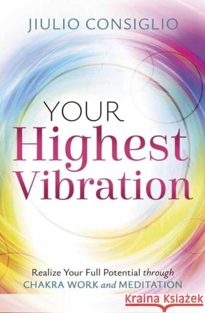 Your Highest Vibration: Realize Your Full Potential through Chakra Work and Meditation Jiulio Consiglio 9780738780122