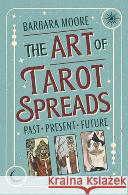 The Art of Tarot Spreads: Past Present Future Barbara Moore 9780738780405 Llewellyn Publications