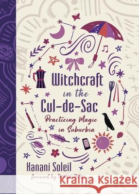 Witchcraft in the Cul-De-Sac: Practicing Magic in Suburbia Kanani Soleil Courtney Weber 9780738781341 Llewellyn Publications