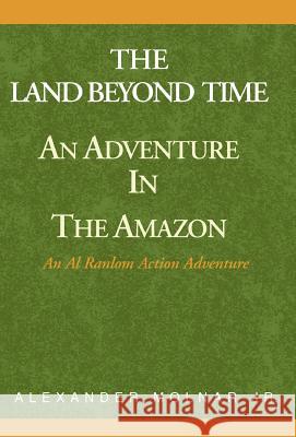 The Land Beyond Time: An Adventure in the Amazon Molnar, Alexander, Jr. 9780738817866 Xlibris Corporation