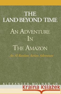 The Land Beyond Time: An Adventure in the Amazon Molnar, Alexander, Jr. 9780738817873 Xlibris Corporation