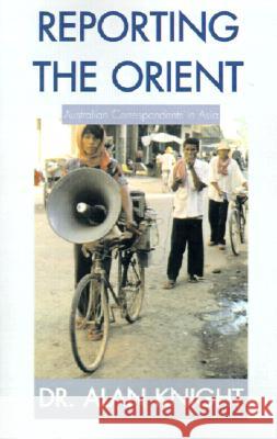 Reporting the Orient: Australian Correspondents in Asia Alan Knight 9780738842837