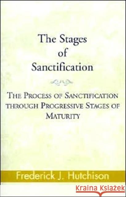 The Stages of Sanctification: The Process of Sanctification Through Progressive Stages of Maturity Hutchison, Frederick J. 9780738842929 Xlibris Corporation