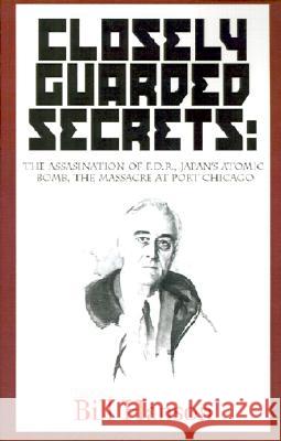 Closely Guarded Secrets:: The Assasination of F.D.R., Japan's Atomic Bomb, the Massacre at Port Chicago Bill Hanson 9780738857923 Xlibris Corporation