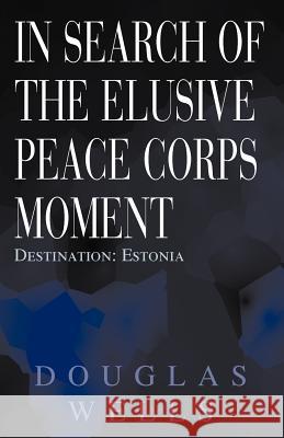 In Search of the Elusive Peace Corps Moment: Destination: Estonia Wells, Douglas 9780738865430 Xlibris Corporation