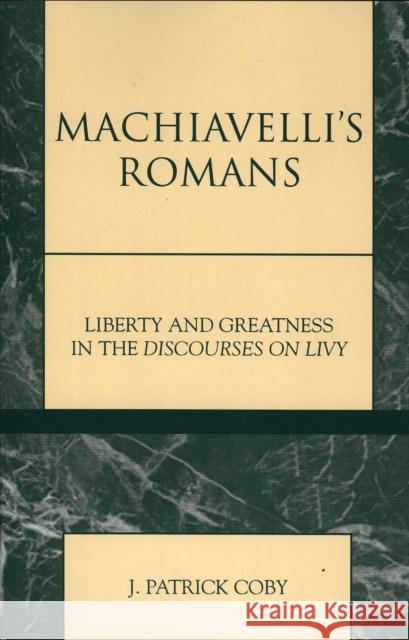 Machiavelli's Romans: Liberty and Greatness in the Discourses on Livy Coby, Patrick J. 9780739100707 Lexington Books