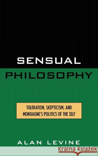 Sensual Philosophy: Toleration, Skepticism, and Montaigne's Politics of the Self Levine, Alan 9780739102466