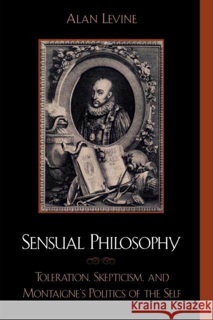 Sensual Philosophy: Toleration, Skepticism, and Montaigne's Politics of the Self Levine, Alan 9780739102473