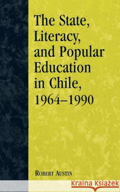 The State, Literacy, and Popular Education in Chile, 1964-1990 Robert Austin 9780739102886