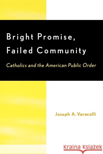 Bright Promise, Failed Community: Catholics and the American Public Order Varacalli, Joseph a. 9780739102923