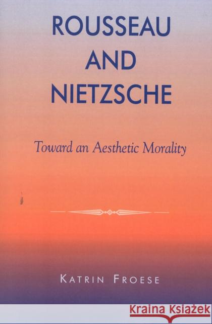 Rousseau and Nietzsche: Toward an Aesthetic Morality Froese, Katrin 9780739103005