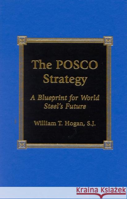 The Posco Strategy: A Blueprint for World Steel's Future Hogan, William T. 9780739103012