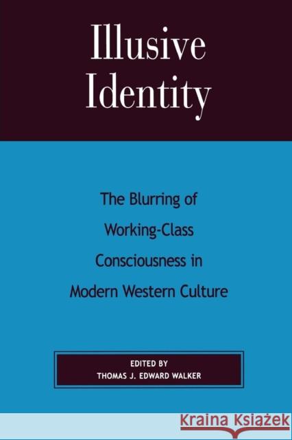 Illusive Identity: The Blurring of Working-Class Consciousness in Modern Western Culture Walker, Thomas J. Edward 9780739103487 Lexington Books