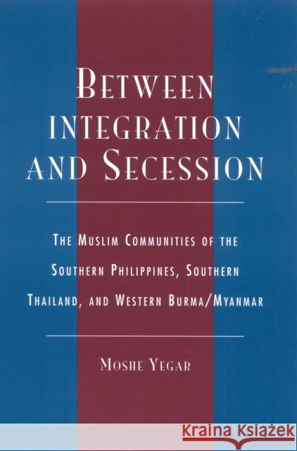 Between Integration and Secession: The Muslim Communities of the Southern Philippines, Southern Thailand, and Western Burma/Myanmar Yegar, Moshe 9780739103562