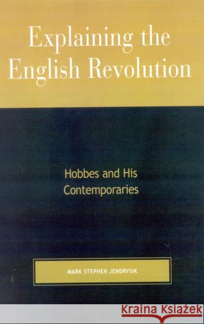 Explaining the English Revolution: Hobbes and His Contemporaries Jendrysik, Mark Stephen 9780739103623 Lexington Books