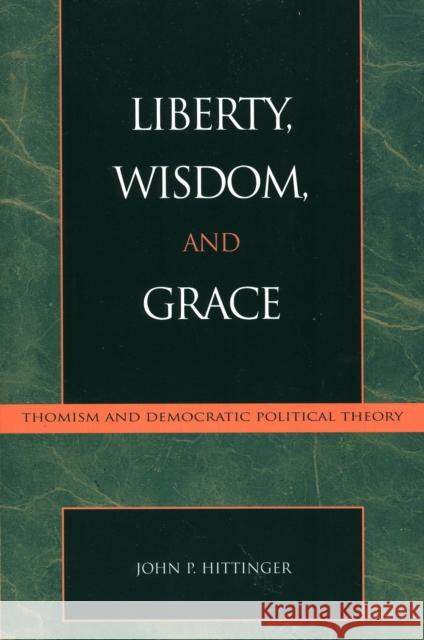 Liberty, Wisdom, and Grace: Thomism and Democratic Political Theory Hittinger, John P. 9780739104125