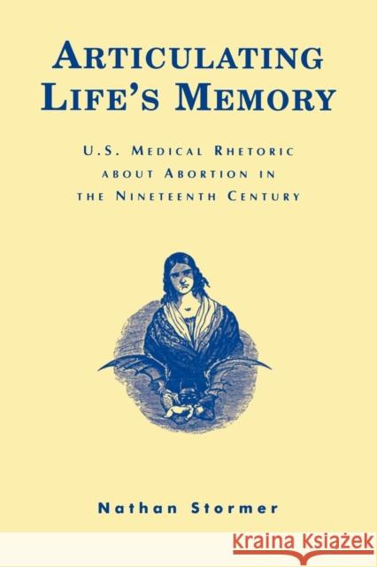 Articulating Life's Memory: U.S. Medical Rhetoric about Abortion in the Nineteenth Century Stormer, Nathan 9780739104309 Lexington Books