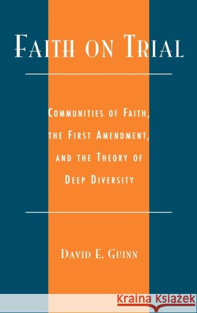Faith on Trial: Communities of Faith, the First Amendment, and the Theory of Deep Diversity Guinn, David E. 9780739104347 Lexington Books