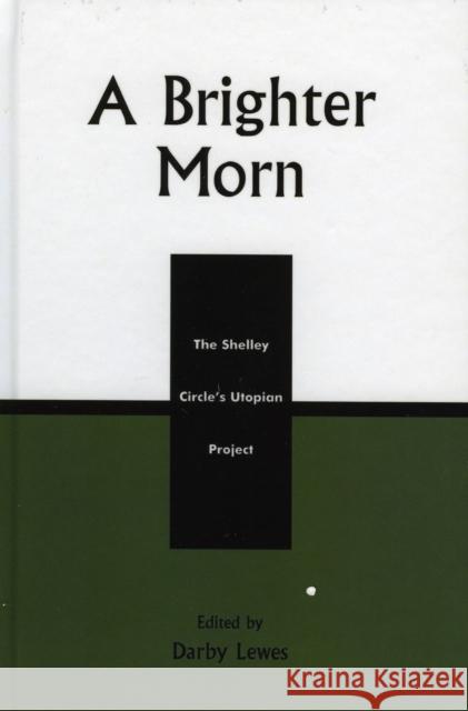 A Brighter Morn: The Shelley Circle's Utopian Project Lewes, Darby 9780739104729 LEXINGTON BOOKS,U.S.