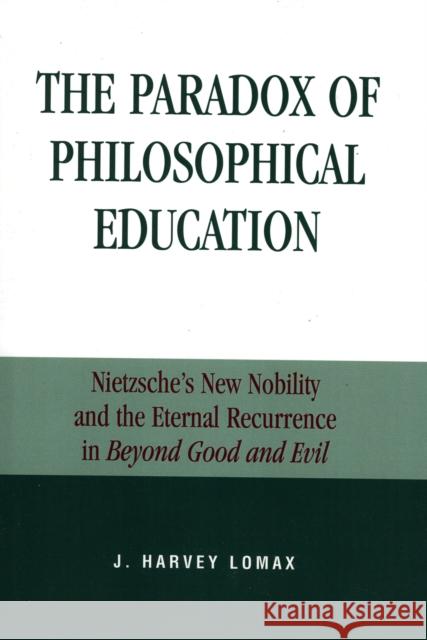 The Paradox of Philosophical Education: Nietzsche's New Nobility and the Eternal Recurrence in Beyond Good and Evil Lomax, Harvey J. 9780739104774