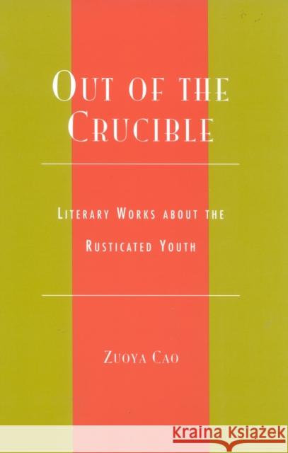 Out of the Crucible: Literary Works about the Rusticated Youth Cao, Zuoya 9780739105061 Lexington Books