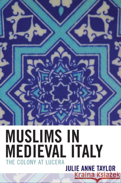 Muslims in Medieval Italy : The Colony at Lucera Julie Taylor 9780739105122 Lexington Books