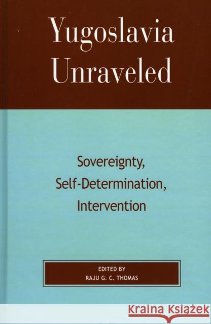 Yugoslavia Unraveled: Sovereignty, Self-Determination, Intervention Thomas, Raju G. C. 9780739105177