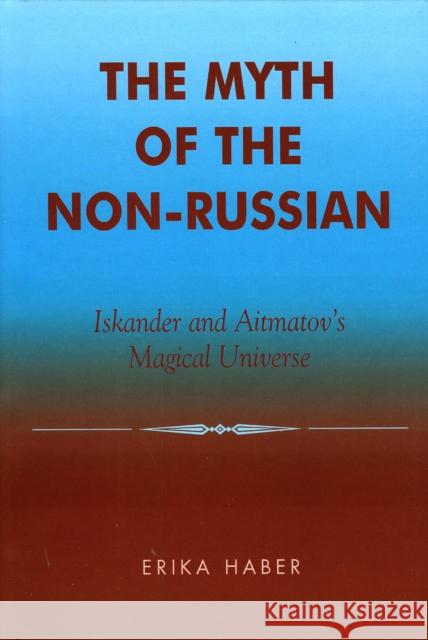 The Myth of the Non-Russian: Iskander and Aitmatov's Magical Universe Haber, Erika 9780739105313 Lexington Books