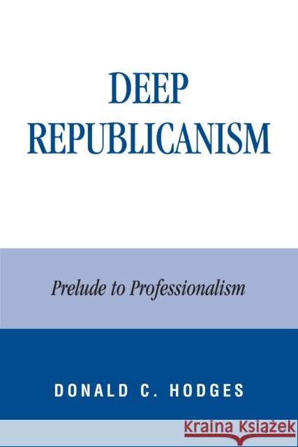 Deep Republicanism: Prelude to Professionalism Hodges, Donald C. 9780739105535