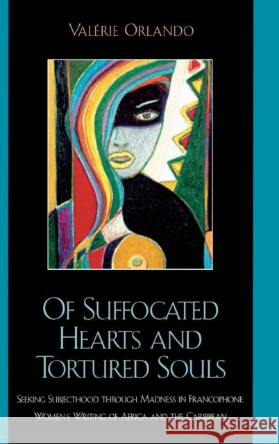 Of Suffocated Hearts and Tortured Souls: Seeking Subjecthood Through Madness in Francophone Women's Writing of Africa and the Caribbean Orlando, Valérie 9780739105627