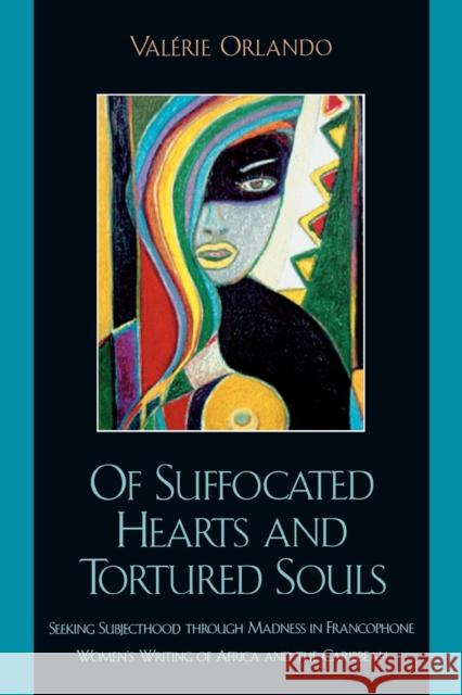 Of Suffocated Hearts and Tortured Souls: Seeking Subjecthood Through Madness in Francophone Women's Writing of Africa and the Caribbean Orlando, Valérie 9780739105634