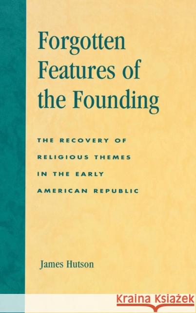 Forgotten Features of the Founding: The Recovery of Religious Themes in the Early American Republic Hutson, James 9780739105702 Lexington Books
