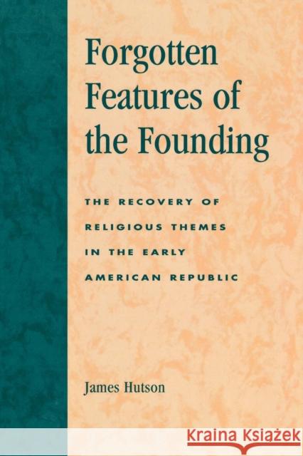 Forgotten Features of the Founding: The Recovery of Religious Themes in the Early American Republic Hutson, James 9780739105719 Lexington Books