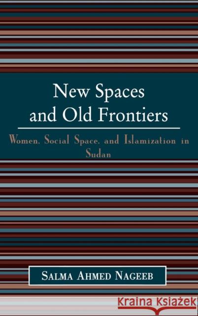 New Spaces and Old Frontiers: Women, Social Space, and Islamization in Sudan Nageeb, Salma Ahmed 9780739105962 Lexington Books