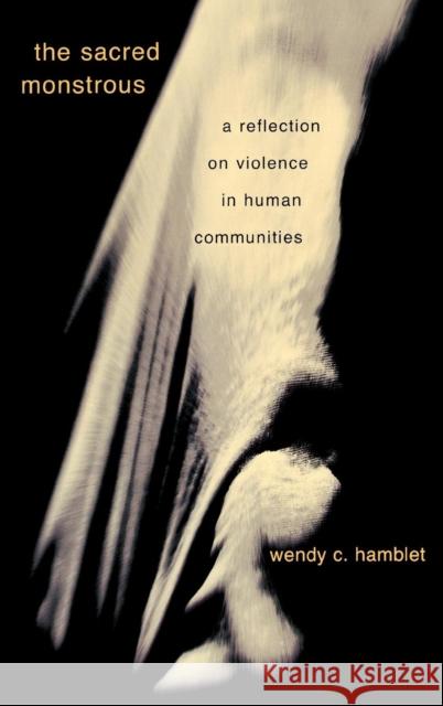 The Sacred Monstrous: A Reflection on Violence in Human Communities Hamblet, Wendy C. 9780739106150 Lexington Books