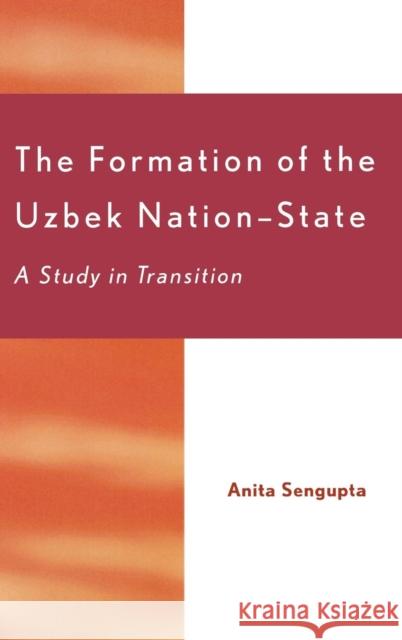 The Formation of the Uzbek Nation-State: A Study in Transition Sengupta, Anita 9780739106181