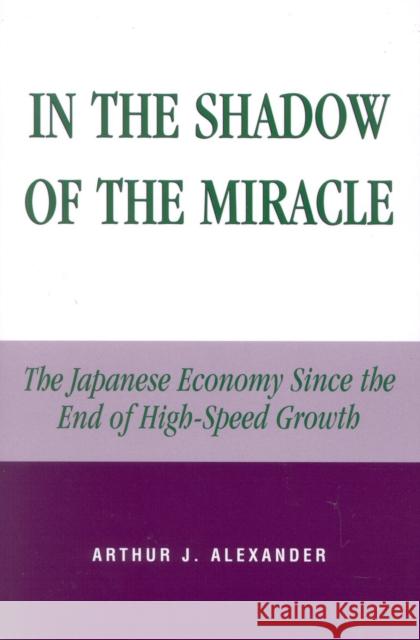 In the Shadow of the Miracle: The Japanese Economy Since the End of High-Speed Growth Alexander, Arthur J. 9780739106907 LEXINGTON BOOKS,U.S.