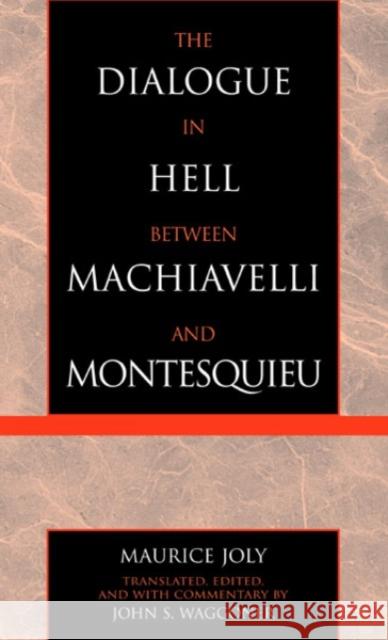 The Dialogue in Hell between Machiavelli and Montesquieu : Humanitarian Despotism and the Conditions of Modern Tyranny Maurice Joly 9780739106990 0