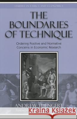 The Boundaries of Technique: Ordering Positive and Normative Concerns in Economic Research Yuengert, Andrew 9780739107072 Lexington Books