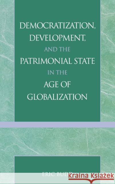 Democratization, Development, and the Patrimonial State in the Age of Globalization Eric N. Budd 9780739107140 Lexington Books