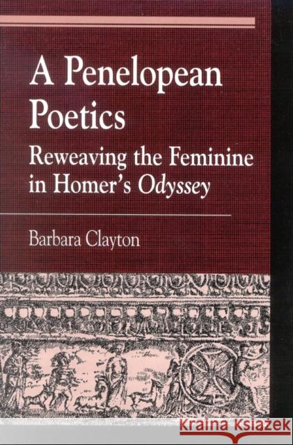 A Penelopean Poetics: Reweaving the Feminine in Homer's Odyssey Clayton, Barbara 9780739107232 Lexington Books