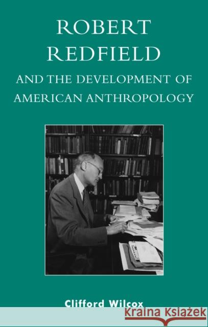 Robert Redfield and the Development of American Anthropology Clifford Wilcox 9780739107287 Lexington Books