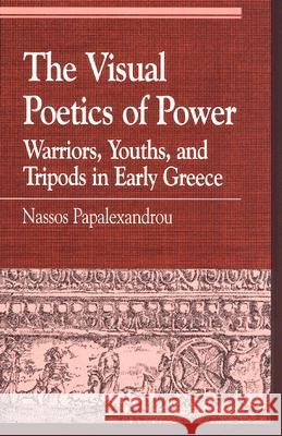 The Visual Poetics of Power: Warriors, Youths, and Tripods in Early Greece Papalexandrou, Nassos 9780739107348 Lexington Books