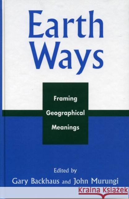 Earth Ways: Framing Geographical Meanings Backhaus, Gary 9780739107645 Lexington Books