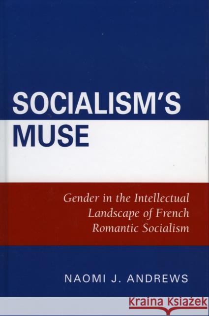 Socialism's Muse: Gender in the Intellectual Landscape of French Romantic Socialism Andrews, Naomi J. 9780739108444 Lexington Books