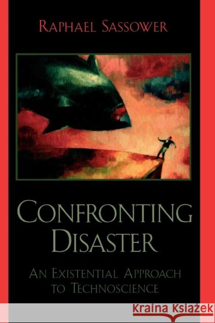 Confronting Disaster: An Existential Approach to Technoscience Sassower, Raphael 9780739108512 Lexington Books